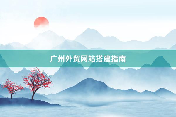 广州外贸网站搭建指南