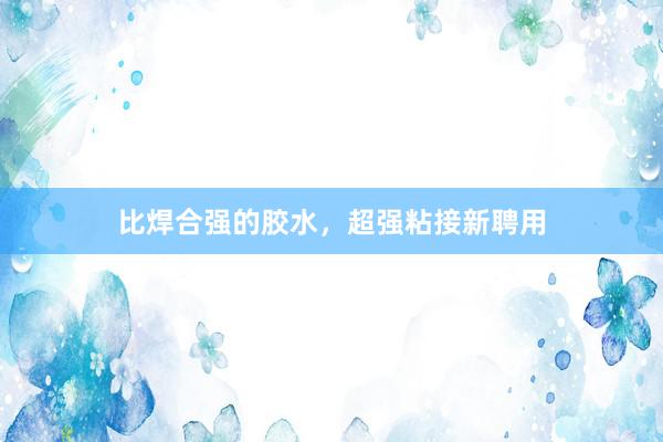 比焊合强的胶水，超强粘接新聘用